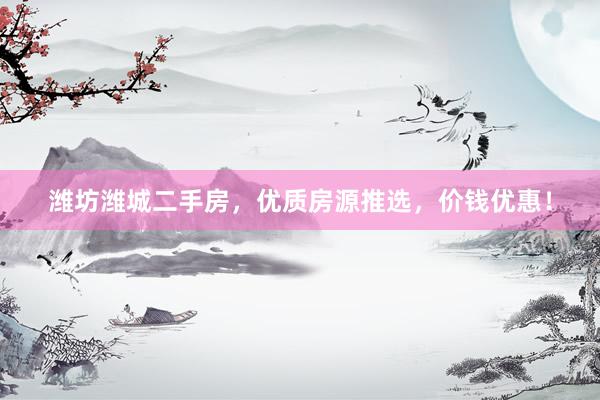 潍坊潍城二手房，优质房源推选，价钱优惠！